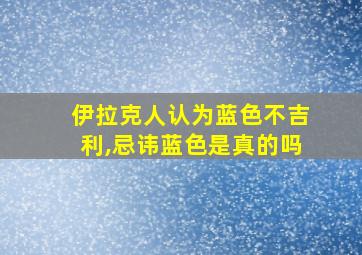 伊拉克人认为蓝色不吉利,忌讳蓝色是真的吗