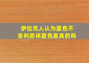 伊拉克人认为蓝色不吉利忌讳蓝色是真的吗