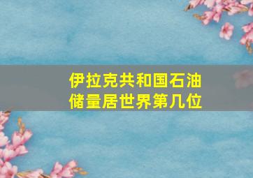 伊拉克共和国石油储量居世界第几位