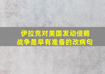 伊拉克对美国发动侵略战争是早有准备的改病句