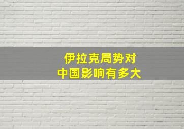 伊拉克局势对中国影响有多大