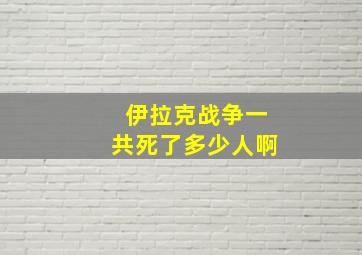 伊拉克战争一共死了多少人啊