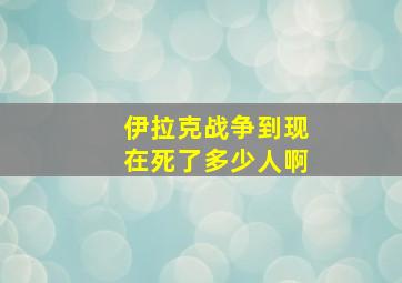 伊拉克战争到现在死了多少人啊