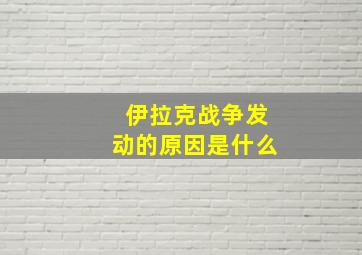 伊拉克战争发动的原因是什么