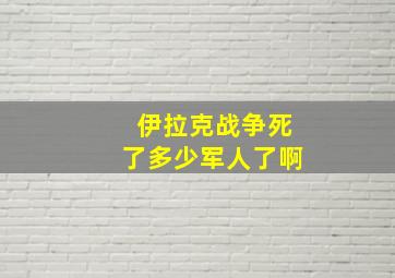 伊拉克战争死了多少军人了啊