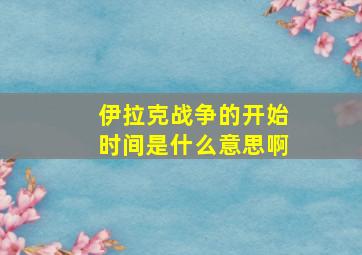 伊拉克战争的开始时间是什么意思啊