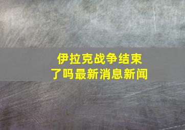 伊拉克战争结束了吗最新消息新闻