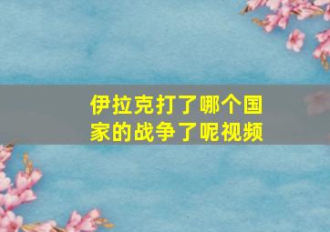 伊拉克打了哪个国家的战争了呢视频