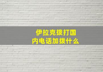 伊拉克拨打国内电话加拨什么