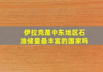 伊拉克是中东地区石油储量最丰富的国家吗