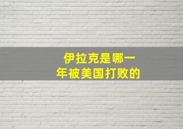 伊拉克是哪一年被美国打败的