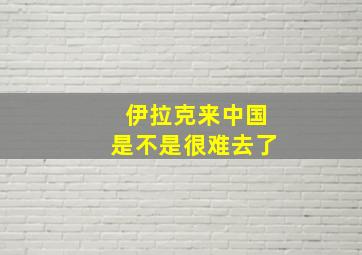 伊拉克来中国是不是很难去了