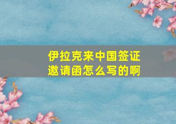 伊拉克来中国签证邀请函怎么写的啊