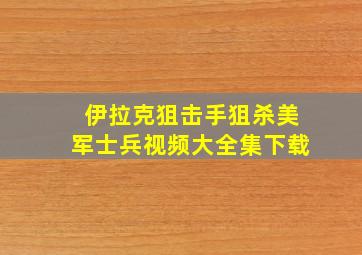 伊拉克狙击手狙杀美军士兵视频大全集下载