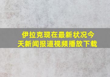 伊拉克现在最新状况今天新闻报道视频播放下载