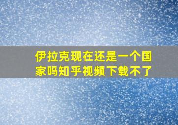 伊拉克现在还是一个国家吗知乎视频下载不了