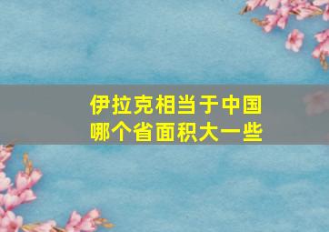 伊拉克相当于中国哪个省面积大一些