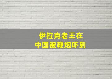 伊拉克老王在中国被鞭炮吓到