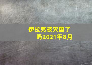 伊拉克被灭国了吗2021年8月