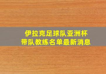 伊拉克足球队亚洲杯带队教练名单最新消息