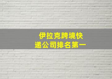 伊拉克跨境快递公司排名第一