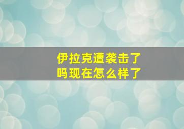 伊拉克遭袭击了吗现在怎么样了