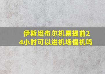 伊斯坦布尔机票提前24小时可以进机场值机吗