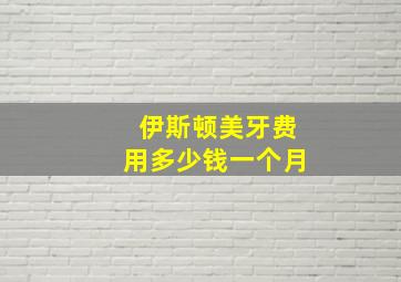 伊斯顿美牙费用多少钱一个月