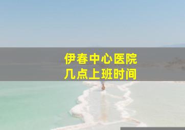 伊春中心医院几点上班时间