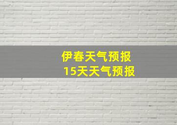 伊春天气预报15天天气预报