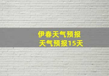 伊春天气预报天气预报15天