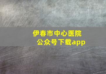 伊春市中心医院公众号下载app