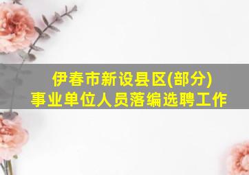 伊春市新设县区(部分)事业单位人员落编选聘工作