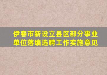 伊春市新设立县区部分事业单位落编选聘工作实施意见