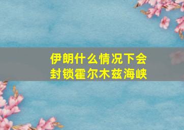 伊朗什么情况下会封锁霍尔木兹海峡