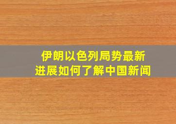 伊朗以色列局势最新进展如何了解中国新闻