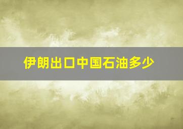 伊朗出口中国石油多少