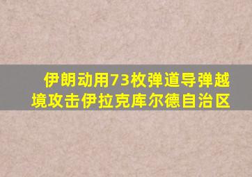 伊朗动用73枚弹道导弹越境攻击伊拉克库尔德自治区