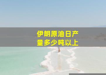 伊朗原油日产量多少吨以上