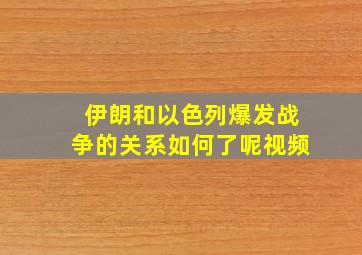 伊朗和以色列爆发战争的关系如何了呢视频