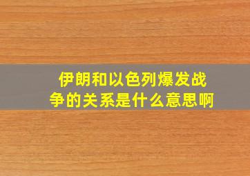 伊朗和以色列爆发战争的关系是什么意思啊