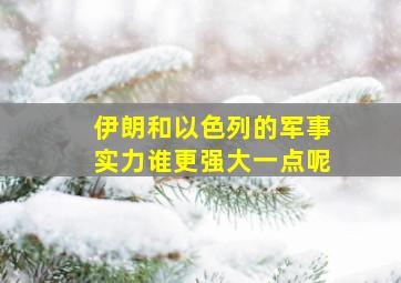 伊朗和以色列的军事实力谁更强大一点呢