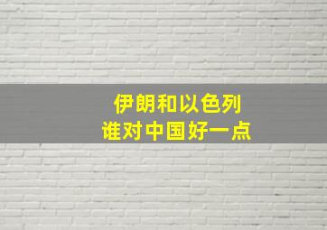 伊朗和以色列谁对中国好一点