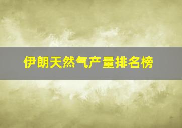 伊朗天然气产量排名榜