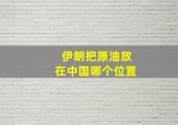 伊朗把原油放在中国哪个位置