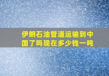 伊朗石油管道运输到中国了吗现在多少钱一吨