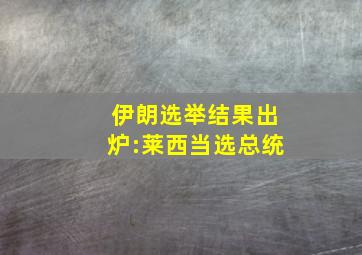 伊朗选举结果出炉:莱西当选总统