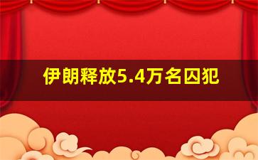 伊朗释放5.4万名囚犯