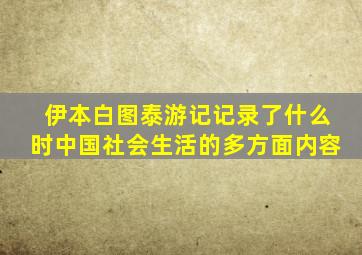 伊本白图泰游记记录了什么时中国社会生活的多方面内容