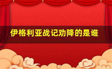 伊格利亚战记劝降的是谁